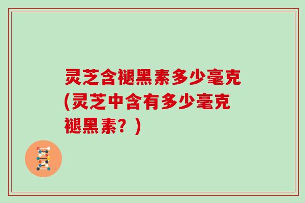 灵芝含褪黑素多少毫克(灵芝中含有多少毫克褪黑素？)