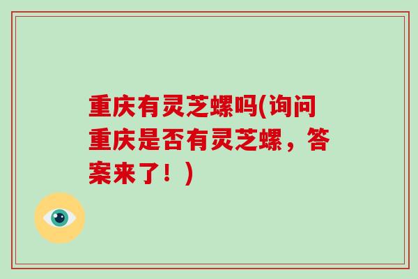 重庆有灵芝螺吗(询问重庆是否有灵芝螺，答案来了！)