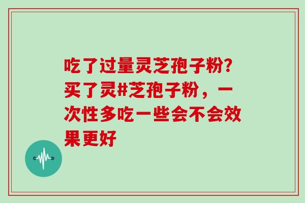 吃了过量灵芝孢子粉？买了灵#芝孢子粉，一次性多吃一些会不会效果更好