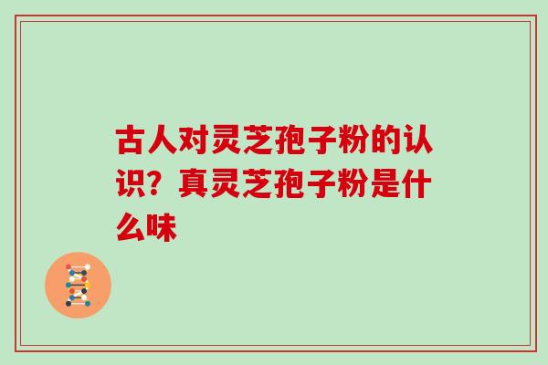 古人对灵芝孢子粉的认识？真灵芝孢子粉是什么味