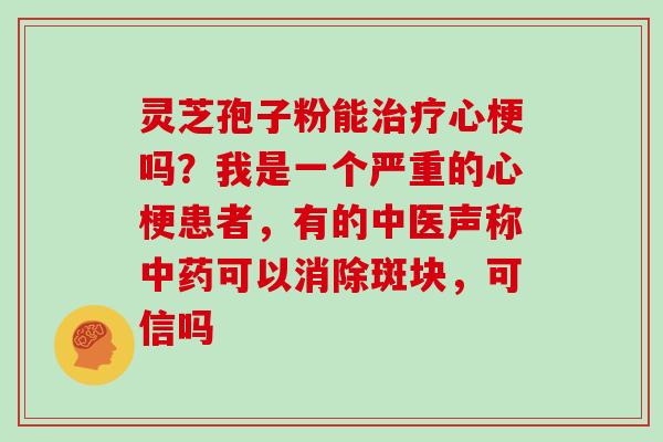 灵芝孢子粉能治疗心梗吗？我是一个严重的心梗患者，有的中医声称中药可以消除斑块，可信吗