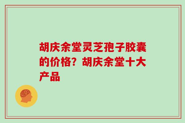 胡庆余堂灵芝孢子胶囊的价格？胡庆余堂十大产品