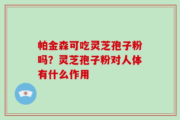 帕金森可吃灵芝孢子粉吗?灵芝孢子粉对人体有什么作用-第1张图片-灵芝大师 帕金森可吃灵芝孢子粉吗?灵芝孢子粉对人体有什么作用-第1张图片-灵芝大师