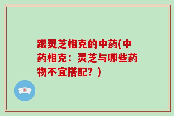 跟灵芝相克的中药(中药相克：灵芝与哪些药物不宜搭配？)