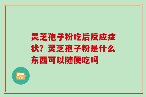 灵芝孢子粉吃后反应症状？灵芝孢子粉是什么东西可以随便吃吗