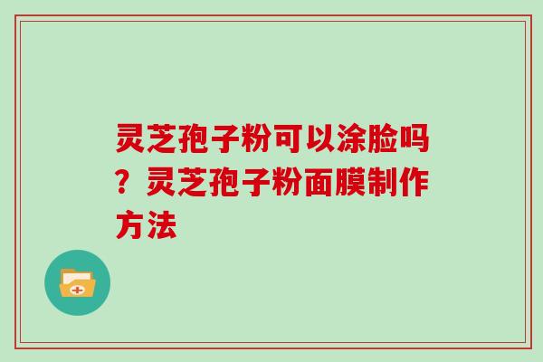 灵芝孢子粉可以涂脸吗？灵芝孢子粉面膜制作方法