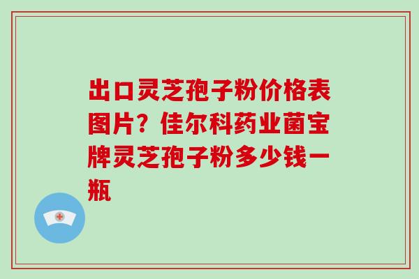 出口灵芝孢子粉价格表图片?佳尔科药业菌宝牌灵芝孢子粉多少钱一瓶-第1张图片-灵芝大师 出口灵芝孢子粉价格表图片?佳尔科药业菌宝牌灵芝孢子粉多少钱一瓶-第1张图片-灵芝大师