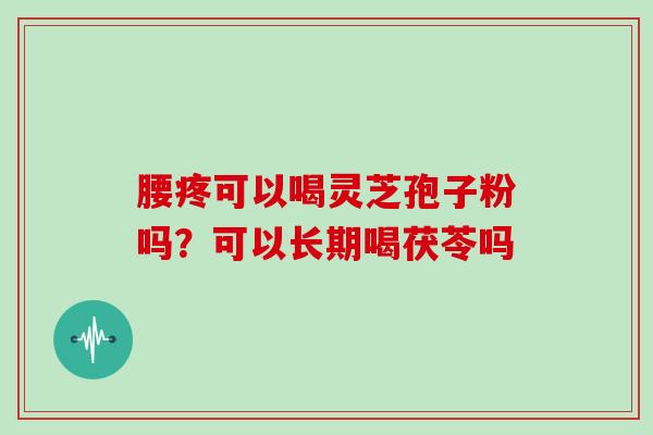 腰疼可以喝灵芝孢子粉吗？可以长期喝茯苓吗
