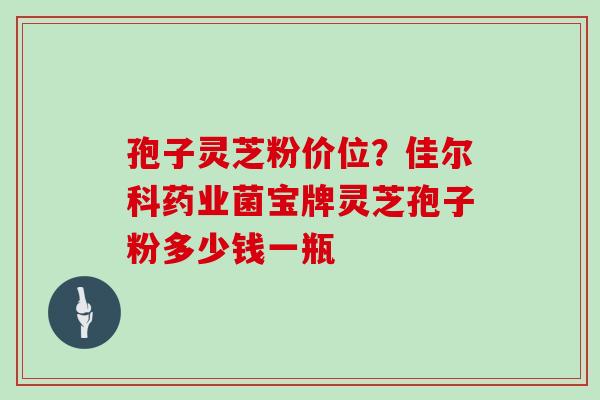 孢子灵芝粉价位？佳尔科药业菌宝牌灵芝孢子粉多少钱一瓶
