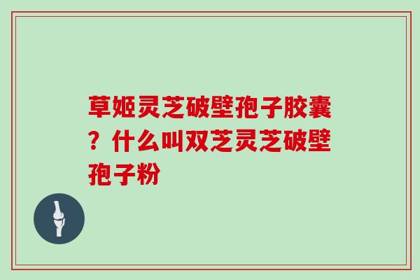 草姬灵芝破壁孢子胶囊？什么叫双芝灵芝破壁孢子粉