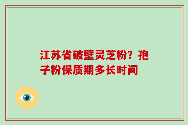 江苏省破壁灵芝粉？孢子粉保质期多长时间