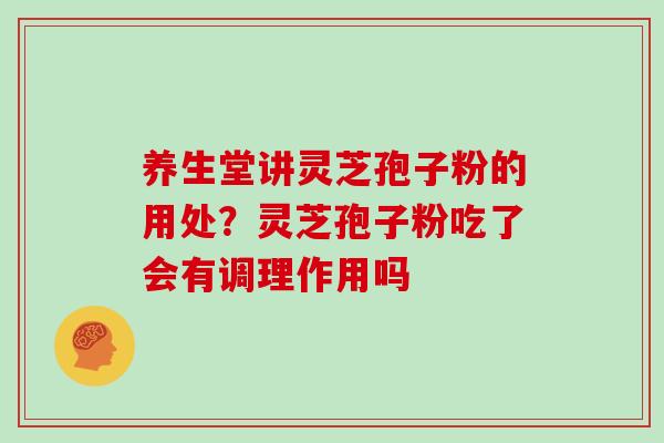 养生堂讲灵芝孢子粉的用处？灵芝孢子粉吃了会有调理作用吗