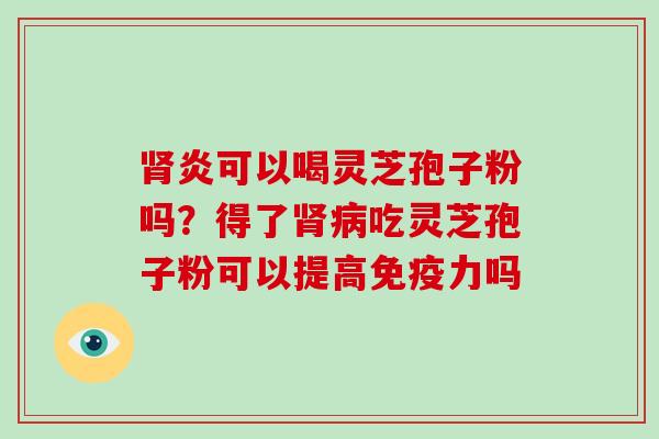 肾炎可以喝灵芝孢子粉吗？得了肾病吃灵芝孢子粉可以提高免疫力吗