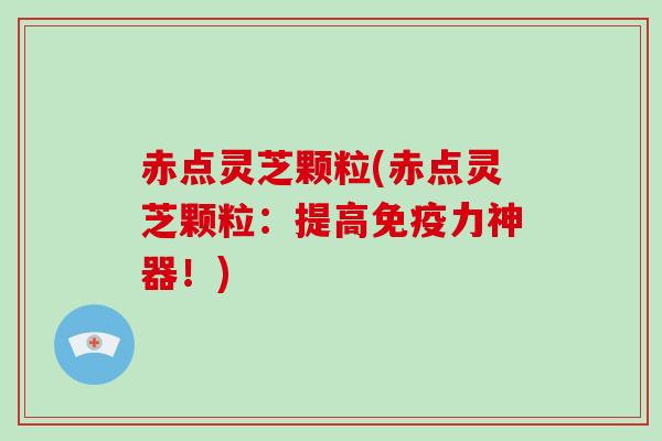 赤点灵芝颗粒(赤点灵芝颗粒：提高免疫力神器！)