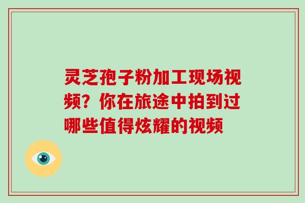 灵芝孢子粉加工现场视频?你在旅途中拍到过哪些值得炫耀的视频-第1张图片-灵芝大师 灵芝孢子粉加工现场视频?你在旅途中拍到过哪些值得炫耀的视频-第1张图片-灵芝大师