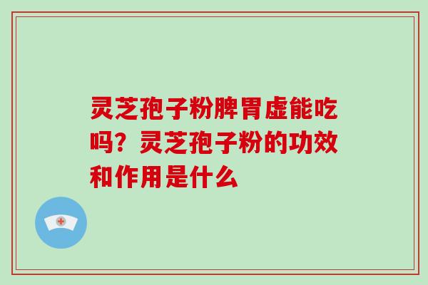 灵芝孢子粉脾胃虚能吃吗？灵芝孢子粉的功效和作用是什么