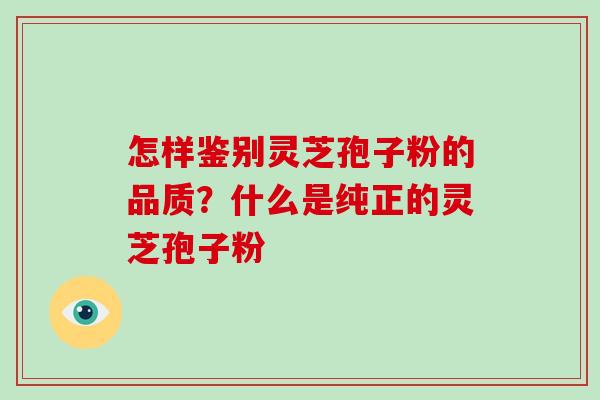 怎样鉴别灵芝孢子粉的品质？什么是纯正的灵芝孢子粉
