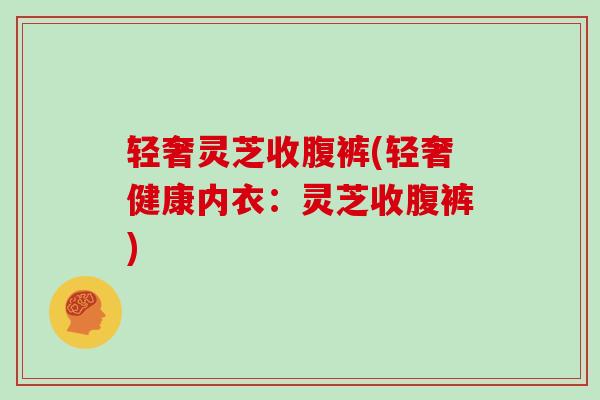 轻奢灵芝收腹裤(轻奢健康内衣：灵芝收腹裤)