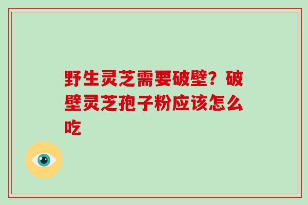 野生灵芝需要破壁？破壁灵芝孢子粉应该怎么吃