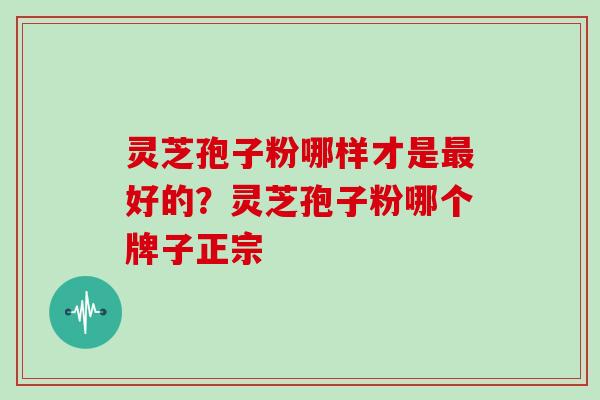 灵芝孢子粉哪样才是最好的？灵芝孢子粉哪个牌子正宗