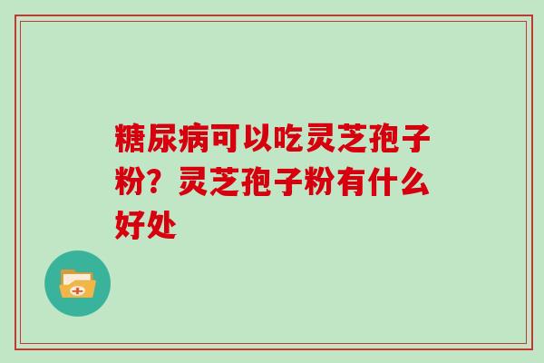 糖尿病可以吃灵芝孢子粉？灵芝孢子粉有什么好处