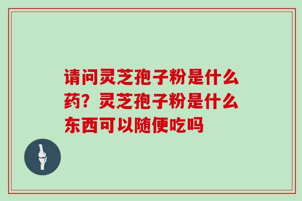 请问灵芝孢子粉是什么药？灵芝孢子粉是什么东西可以随便吃吗
