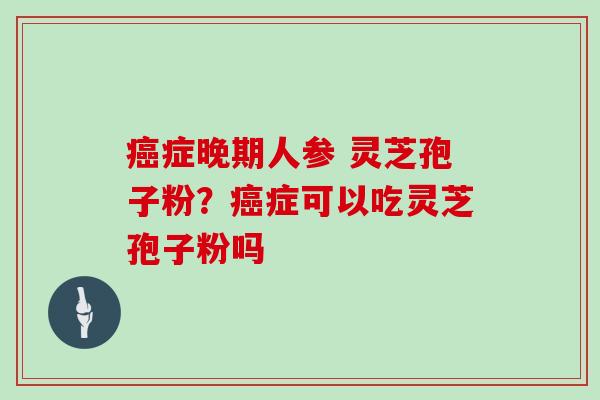 癌症晚期人参 灵芝孢子粉？癌症可以吃灵芝孢子粉吗