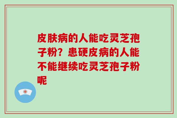 皮肤病的人能吃灵芝孢子粉？患硬皮病的人能不能继续吃灵芝孢子粉呢-第1张图片-灵芝大师