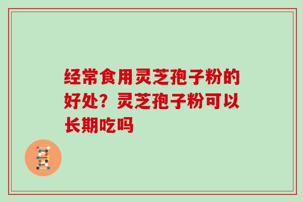 经常食用灵芝孢子粉的好处？灵芝孢子粉可以长期吃吗-第1张图片-灵芝大师