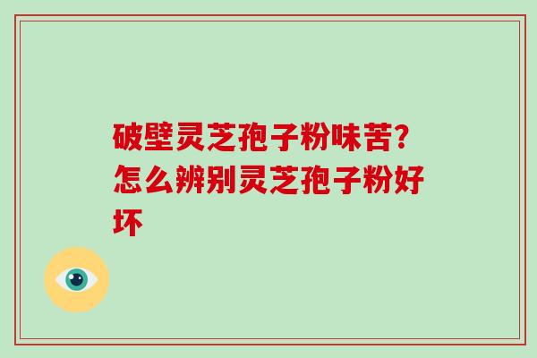 破壁灵芝孢子粉味苦？怎么辨别灵芝孢子粉好坏