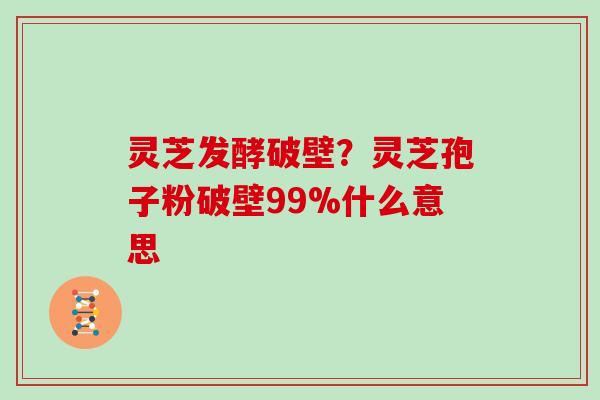 灵芝发酵破壁？灵芝孢子粉破壁99%什么意思