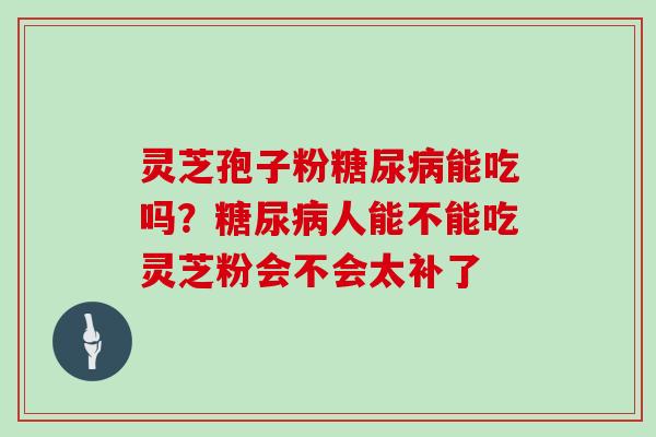 灵芝孢子粉糖尿病能吃吗?糖尿病人能不能吃灵芝粉会不会太补了-第1张图片-灵芝大师 灵芝孢子粉糖尿病能吃吗?糖尿病人能不能吃灵芝粉会不会太补了-第1张图片-灵芝大师
