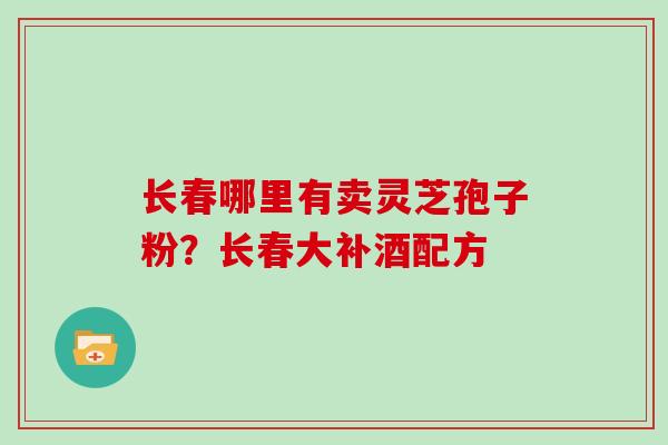 长春哪里有卖灵芝孢子粉?长春大补酒配方-第1张图片-灵芝大师 长春哪里有卖灵芝孢子粉?长春大补酒配方-第1张图片-灵芝大师
