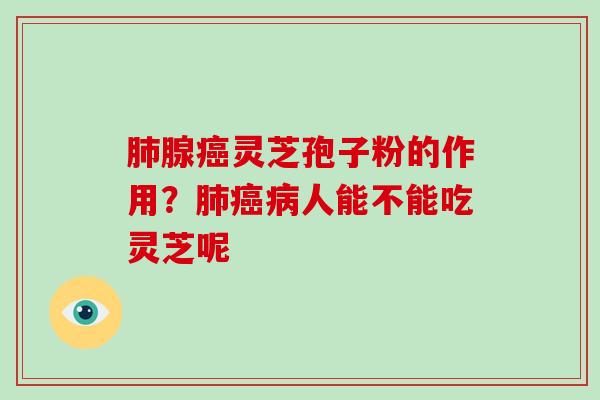 肺腺癌灵芝孢子粉的作用？肺癌病人能不能吃灵芝呢