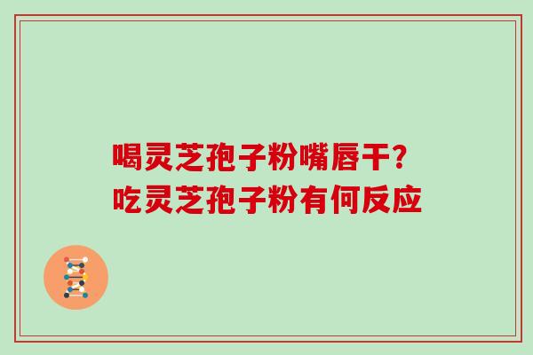 喝灵芝孢子粉嘴唇干?吃灵芝孢子粉有何反应-第1张图片-灵芝大师 喝灵芝孢子粉嘴唇干?吃灵芝孢子粉有何反应-第1张图片-灵芝大师