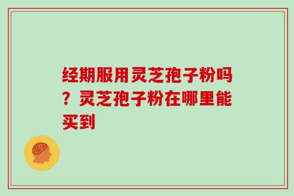 经期服用灵芝孢子粉吗？灵芝孢子粉在哪里能买到