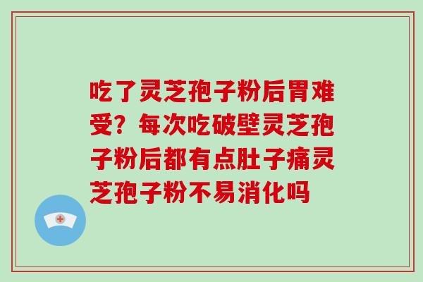 吃了灵芝孢子粉后胃难受？每次吃破壁灵芝孢子粉后都有点肚子痛灵芝孢子粉不易消化吗