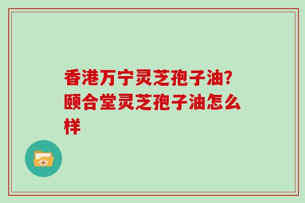 香港万宁灵芝孢子油？颐合堂灵芝孢子油怎么样