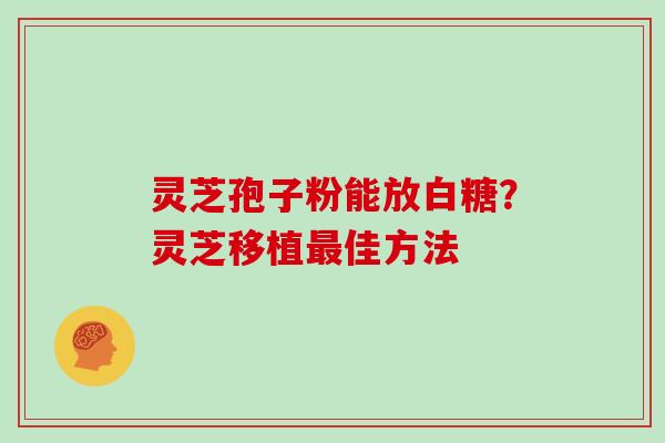 灵芝孢子粉能放白糖?灵芝移植最佳方法-第1张图片-灵芝大师 灵芝孢子粉能放白糖?灵芝移植最佳方法-第1张图片-灵芝大师