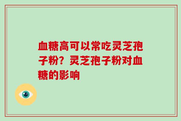 血糖高可以常吃灵芝孢子粉？灵芝孢子粉对血糖的影响