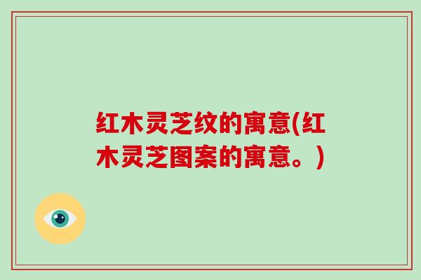红木灵芝纹的寓意(红木灵芝图案的寓意。)