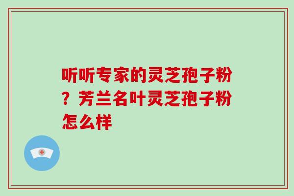 听听专家的灵芝孢子粉？芳兰名叶灵芝孢子粉怎么样