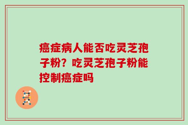 癌症病人能否吃灵芝孢子粉？吃灵芝孢子粉能控制癌症吗