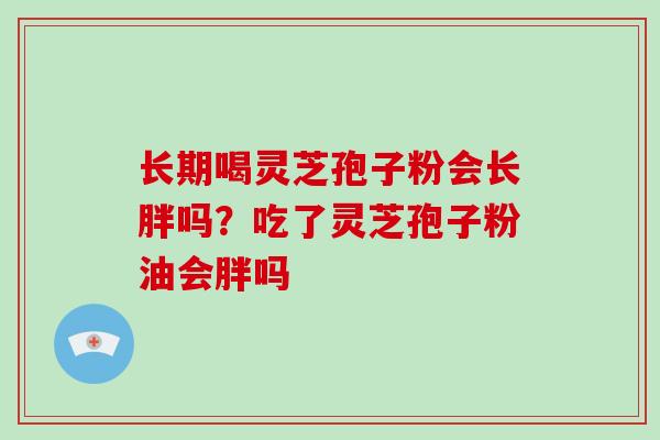 长期喝灵芝孢子粉会长胖吗？吃了灵芝孢子粉油会胖吗