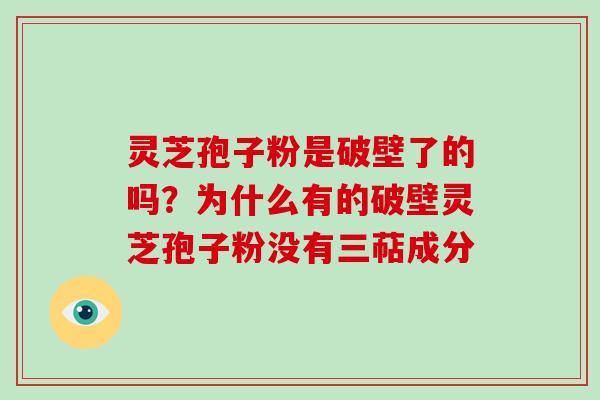 灵芝孢子粉是破壁了的吗？为什么有的破壁灵芝孢子粉没有三萜成分