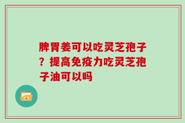 脾胃姜可以吃灵芝孢子？提高免疫力吃灵芝孢子油可以吗