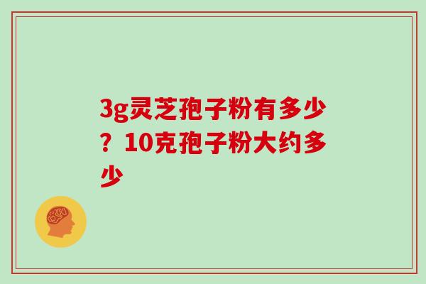 3g灵芝孢子粉有多少？10克孢子粉大约多少