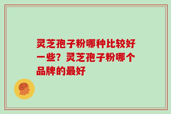 灵芝孢子粉哪种比较好一些？灵芝孢子粉哪个品牌的最好