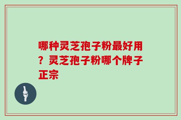 哪种灵芝孢子粉最好用？灵芝孢子粉哪个牌子正宗