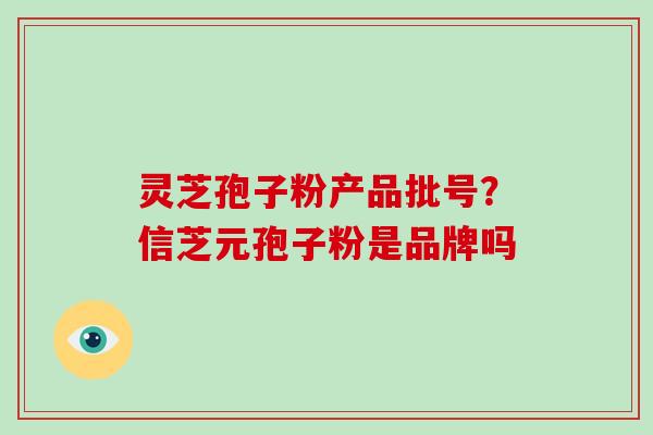 灵芝孢子粉产品批号？信芝元孢子粉是品牌吗